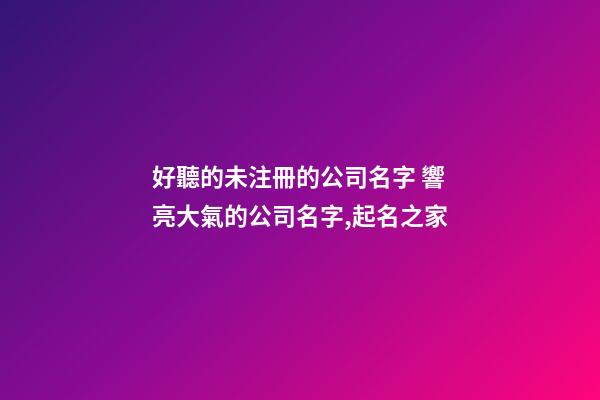 好聽的未注冊的公司名字 響亮大氣的公司名字,起名之家